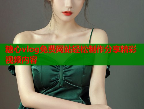 糖心vlog免费网站轻松制作分享精彩视频内容  第1张