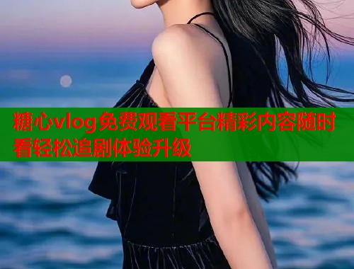 糖心vlog免费观看平台精彩内容随时看轻松追剧体验升级  第1张