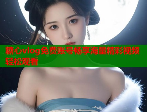 糖心vlog免费账号畅享海量精彩视频轻松观看  第1张