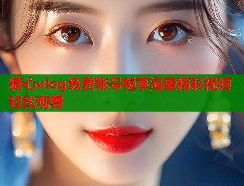 糖心vlog免费账号畅享海量精彩视频轻松观看  第2张