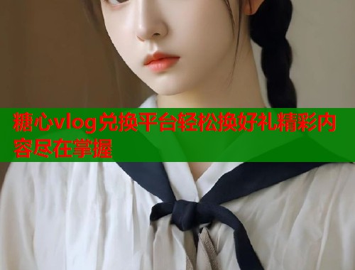 糖心vlog兑换平台轻松换好礼精彩内容尽在掌握  第1张
