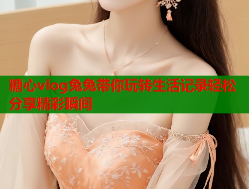 糖心vlog兔兔带你玩转生活记录轻松分享精彩瞬间  第1张