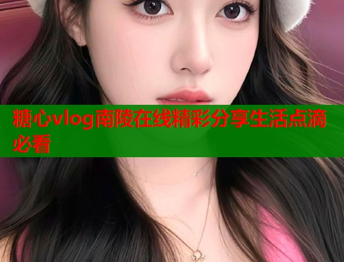 糖心vlog南陵在线精彩分享生活点滴必看  第1张