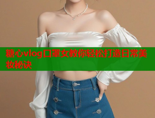 糖心vlog口罩女教你轻松打造日常美妆秘诀  第1张
