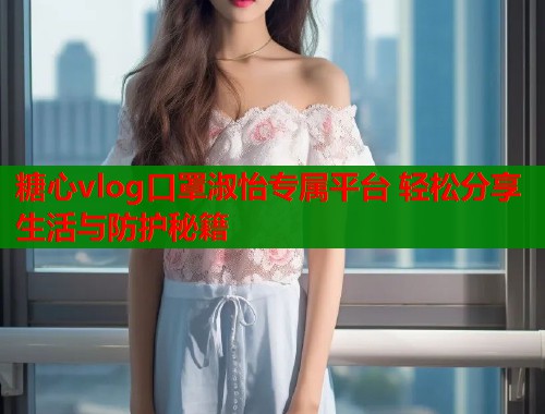 糖心vlog口罩淑怡专属平台 轻松分享生活与防护秘籍  第2张