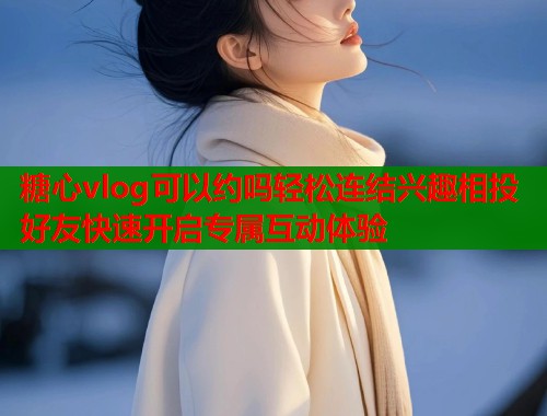 糖心vlog可以约吗轻松连结兴趣相投好友快速开启专属互动体验  第1张