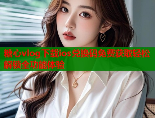 糖心vlog下载ios兑换码免费获取轻松解锁全功能体验  第1张