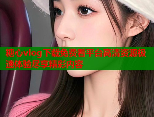 糖心vlog下载免费看平台高清资源极速体验尽享精彩内容  第1张
