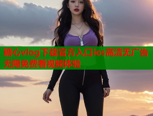 糖心vlog下载官方入口ios高清无广告无限免费看视频体验  第1张