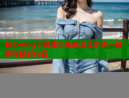 糖心vlog下载成年版高清无水印一键保存精彩内容  第1张