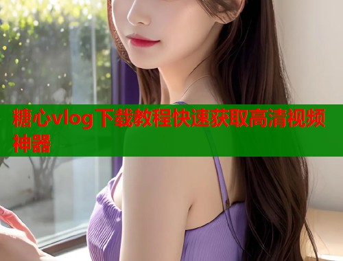 糖心vlog下载教程快速获取高清视频神器  第1张