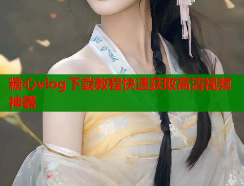 糖心vlog下载教程快速获取高清视频神器  第2张