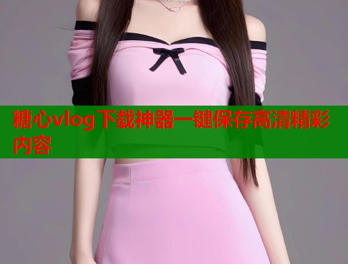 糖心vlog下载神器一键保存高清精彩内容  第1张