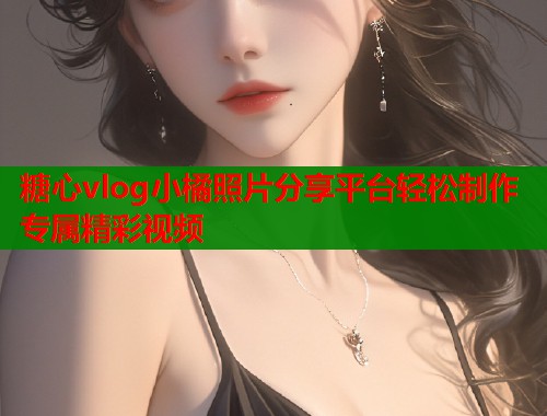 糖心vlog小橘照片分享平台轻松制作专属精彩视频  第1张