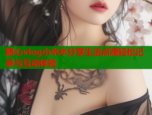 糖心vlog小水水分享生活点滴轻松记录与互动体验  第1张