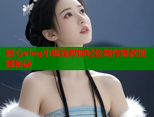 糖心vlog小狐狸教你轻松制作爆款视频秘诀  第1张