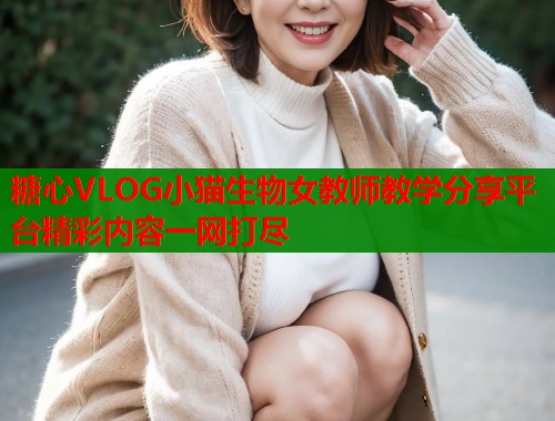 糖心VLOG小猫生物女教师教学分享平台精彩内容一网打尽  第2张