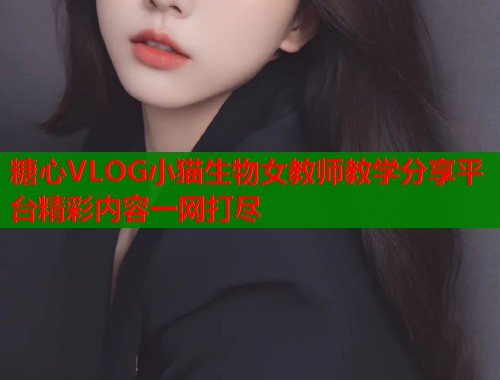 糖心VLOG小猫生物女教师教学分享平台精彩内容一网打尽  第1张