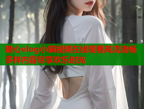 糖心vlog小猫视频在线观看高清流畅多样内容尽享欢乐时光  第1张