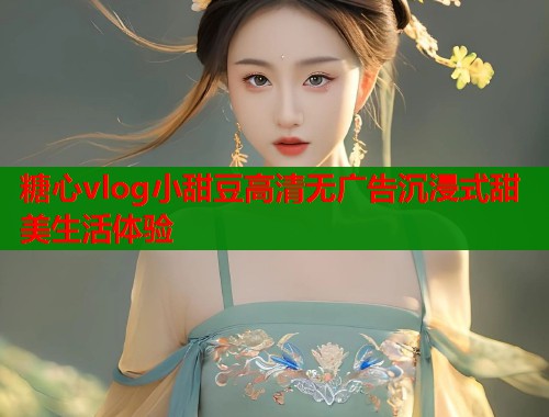 糖心vlog小甜豆高清无广告沉浸式甜美生活体验  第1张