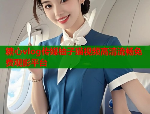 糖心vlog传媒柚子猫视频高清流畅免费观影平台  第2张