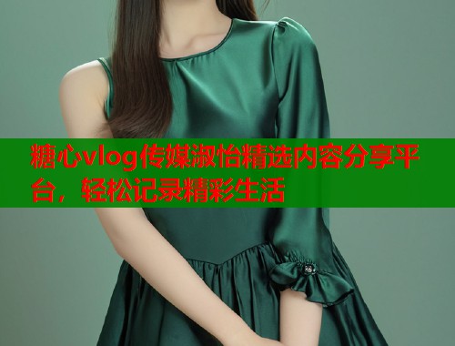 糖心vlog传媒淑怡精选内容分享平台，轻松记录精彩生活  第1张