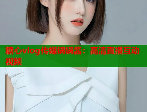 糖心vlog传媒锅锅酱：高清直播互动视频  第2张