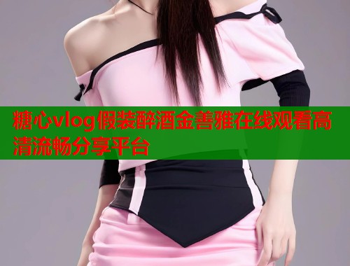 糖心vlog假装醉酒金善雅在线观看高清流畅分享平台  第1张