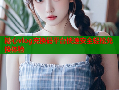 糖心vlog充换码平台快速安全轻松兑换体验  第1张