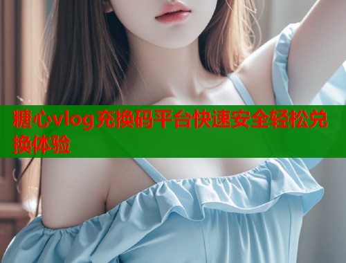 糖心vlog充换码平台快速安全轻松兑换体验  第2张