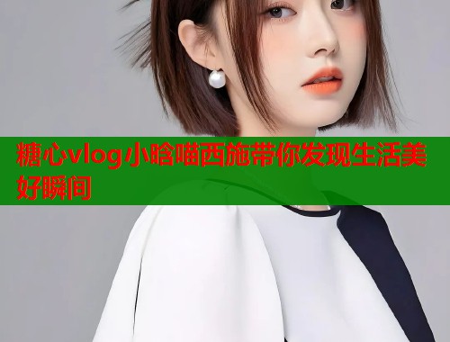 糖心vlog小晗喵西施带你发现生活美好瞬间  第1张