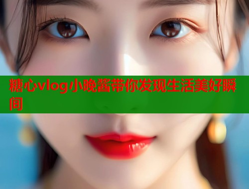 糖心vlog小晚酱带你发现生活美好瞬间  第1张