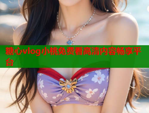 糖心vlog小桃免费看高清内容畅享平台  第1张
