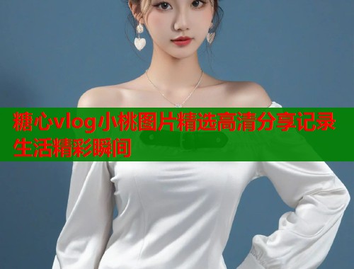 糖心vlog小桃图片精选高清分享记录生活精彩瞬间  第1张