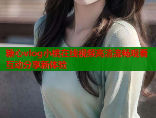 糖心vlog小桃在线视频高清流畅观看互动分享新体验  第1张