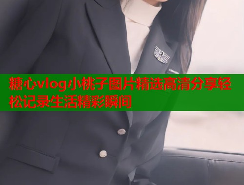 糖心vlog小桃子图片精选高清分享轻松记录生活精彩瞬间  第2张