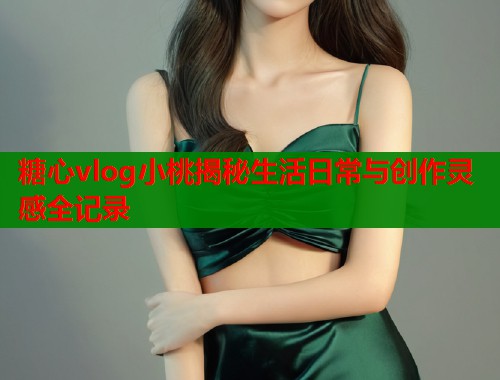 糖心vlog小桃揭秘生活日常与创作灵感全记录  第1张