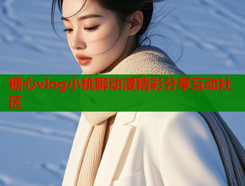 糖心vlog小桃聊动漫精彩分享互动社区  第1张