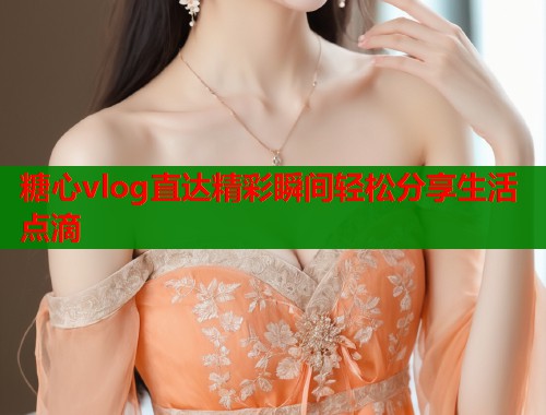 糖心vlog直达精彩瞬间轻松分享生活点滴  第2张
