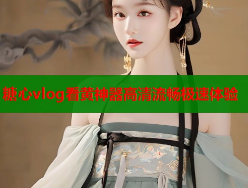 糖心vlog看黄神器高清流畅极速体验  第1张