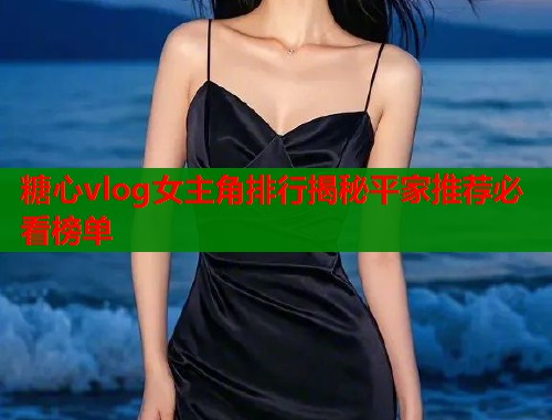 糖心vlog女主角排行揭秘平家推荐必看榜单  第1张
