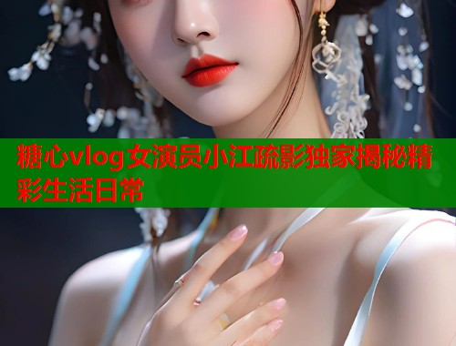 糖心vlog女演员小江疏影独家揭秘精彩生活日常  第1张