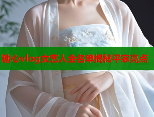 糖心vlog女艺人全名单揭秘平家亮点  第1张