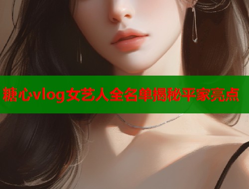 糖心vlog女艺人全名单揭秘平家亮点  第2张