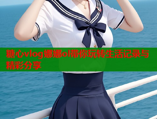 糖心vlog娜娜ol带你玩转生活记录与精彩分享  第1张