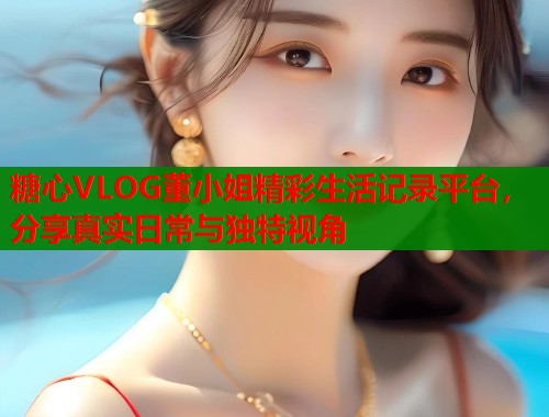 糖心VLOG董小姐精彩生活记录平台，分享真实日常与独特视角  第2张