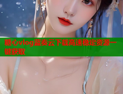 糖心vlog蓝奏云下载高速稳定资源一键获取  第1张