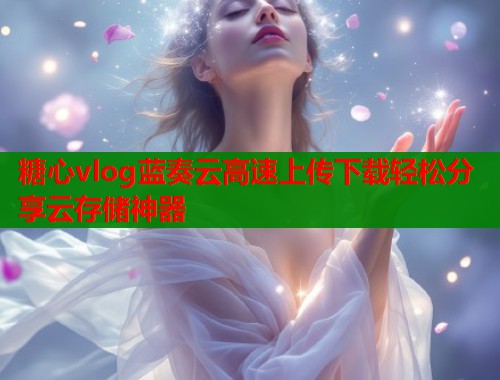 糖心vlog蓝奏云高速上传下载轻松分享云存储神器  第1张