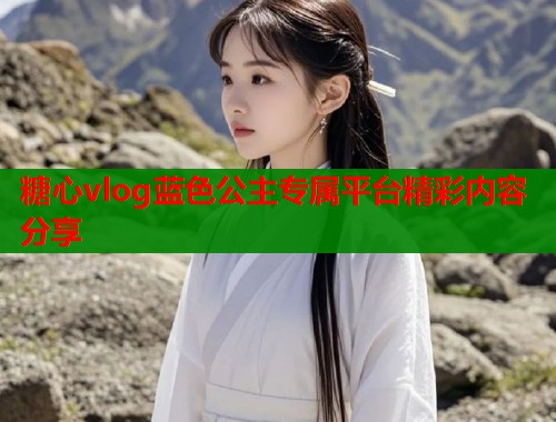 糖心vlog蓝色公主专属平台精彩内容分享  第1张