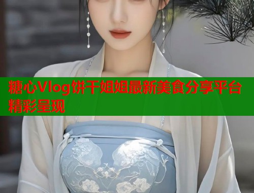 糖心Vlog饼干姐姐最新美食分享平台精彩呈现  第2张